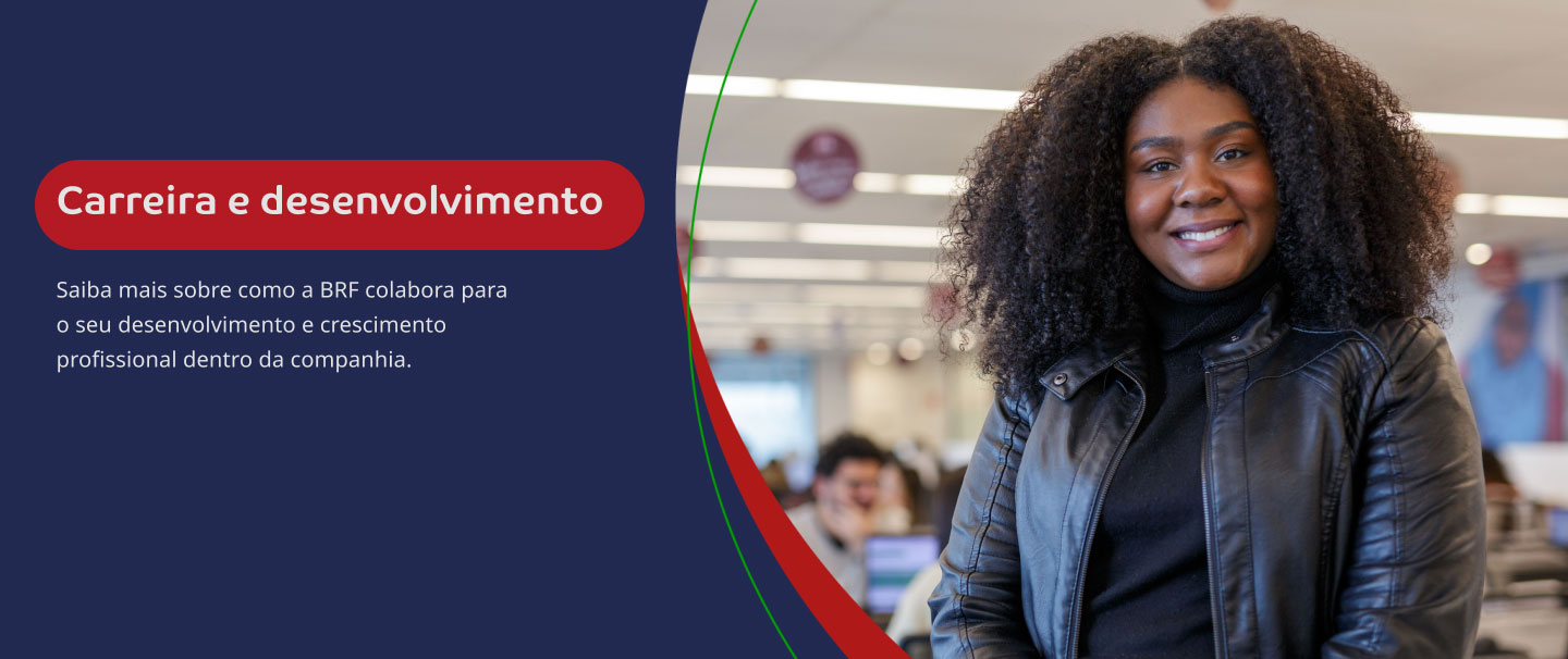 Carreira e desenvolvimento. Saiba mais sobre como a BRF colabora para o seu desenvolvimento e crescimento profissional dentro da companhia.