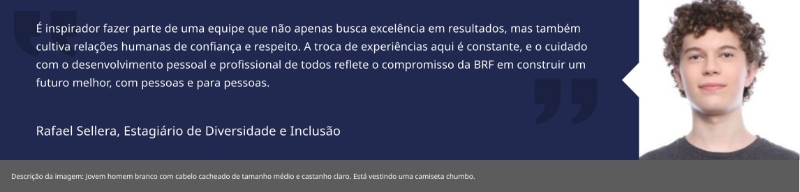 É inspirador fazer parte de uma equipe que não apenas busca excelência em resultados, mas também cultiva relações humanas de confiança e respeito. A troca de experiências aqui é constante, e o cuidado com o desenvolvimento pessoal e profissional de todos reflete o compromisso da MBRF em construir um futuro melhor, com pessoas e para pessoas.